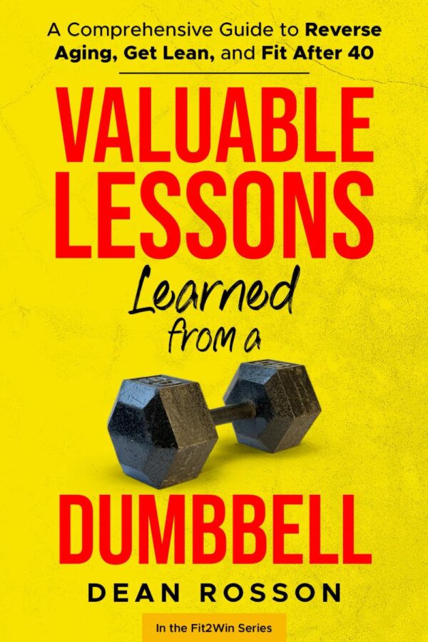 Valuable Lessons Learned From a Dumbbell: A Comprehensive Guide to Reverse Aging, Get Lean, Strong and Fit After 40