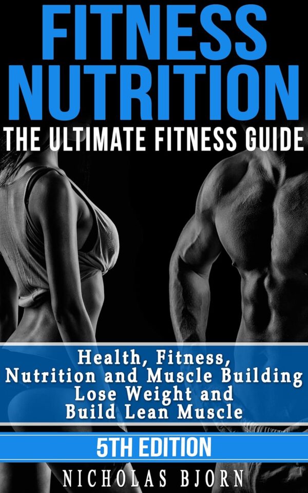 Fitness Nutrition: The Ultimate Fitness Guide: Health, Fitness, Nutrition and Muscle Building - Lose Weight and Build Lean Muscle